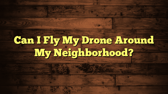 Can I Fly My Drone Around My Neighborhood?