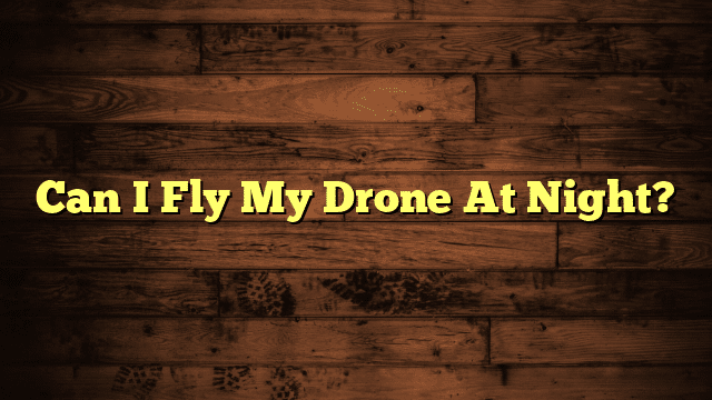 Can I Fly My Drone At Night?