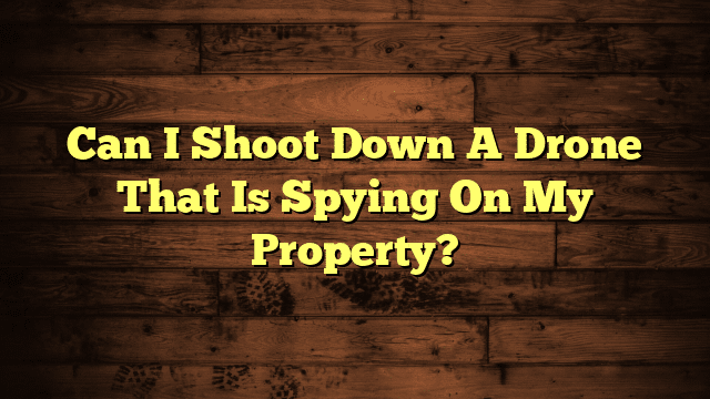 Can I Shoot Down A Drone That Is Spying On My Property?