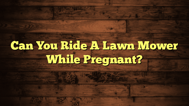 Can You Ride A Lawn Mower While Pregnant?