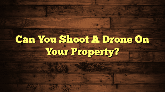 Can You Shoot A Drone On Your Property?