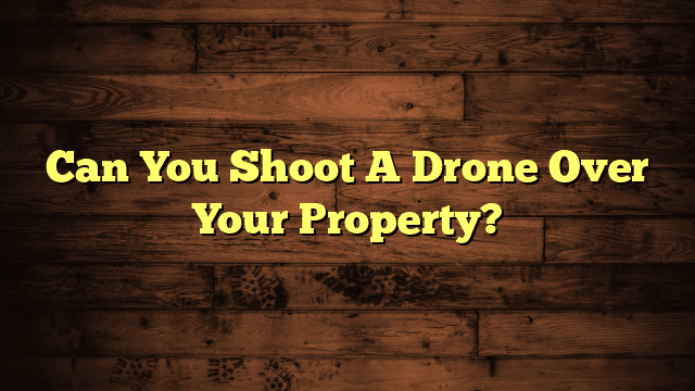 Can You Shoot A Drone Over Your Property?
