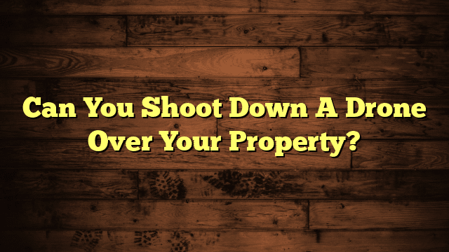 Can You Shoot Down A Drone Over Your Property?