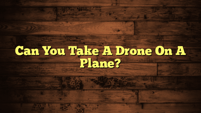 Can You Take A Drone On A Plane?