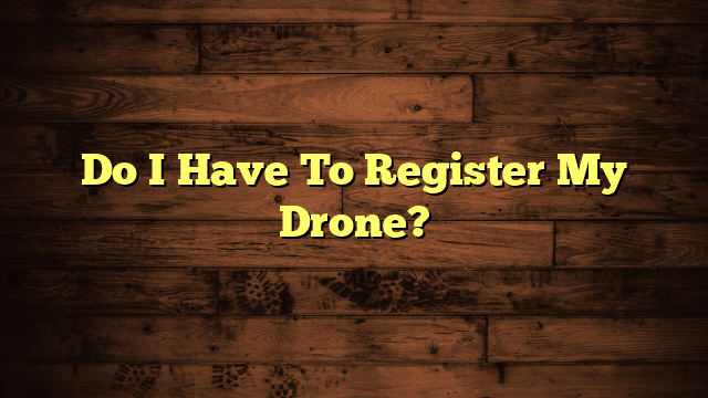 Do I Have To Register My Drone?