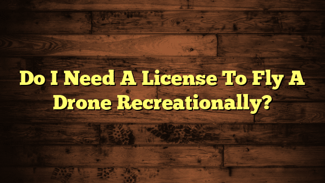 Do I Need A License To Fly A Drone Recreationally?