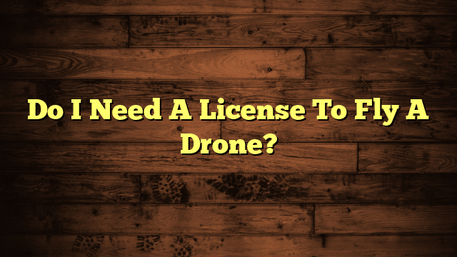 Do I Need A License To Fly A Drone?