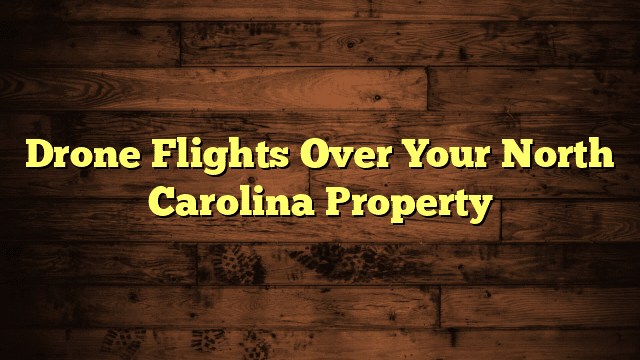 Drone Flights Over Your North Carolina Property