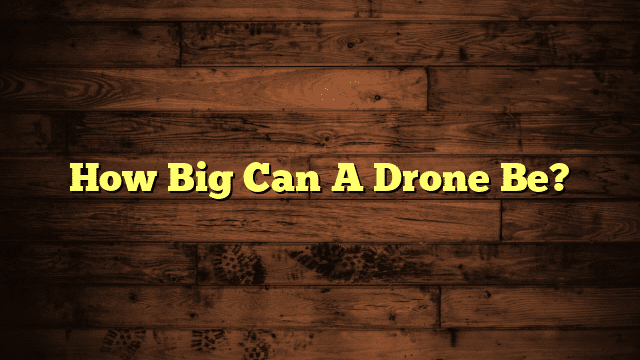 How Big Can A Drone Be?