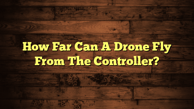 How Far Can A Drone Fly From The Controller?