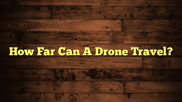 How Far Can A Drone Travel?