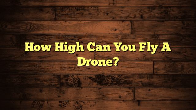 How High Can You Fly A Drone?