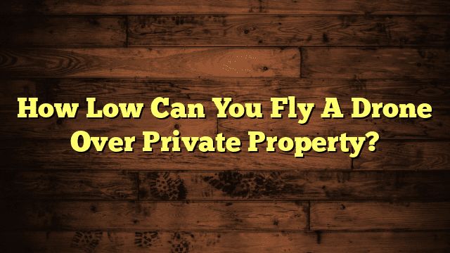 How Low Can You Fly A Drone Over Private Property?