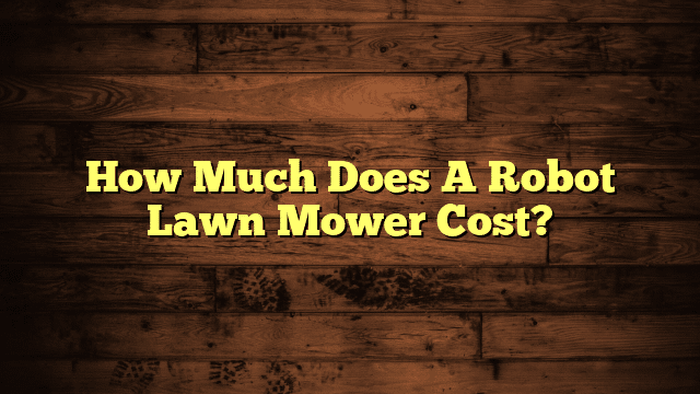 How Much Does A Robot Lawn Mower Cost?