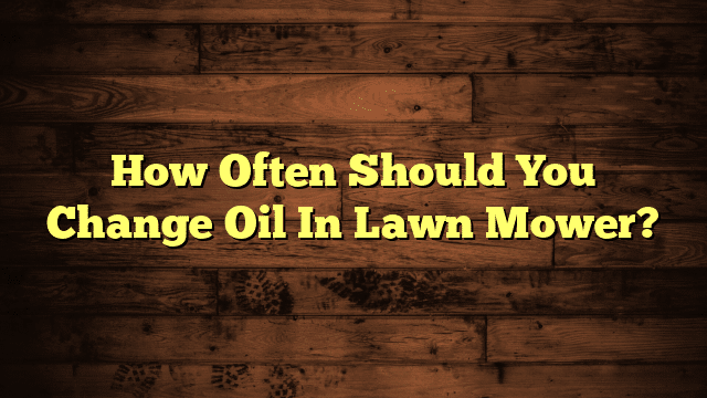 How Often Should You Change Oil In Lawn Mower?