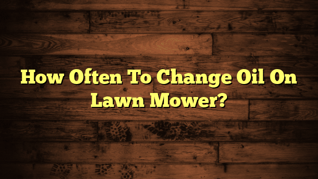How Often To Change Oil On Lawn Mower?