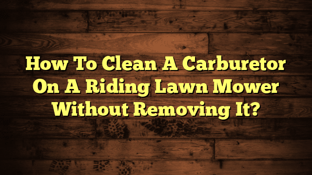 How To Clean A Carburetor On A Riding Lawn Mower Without Removing It?