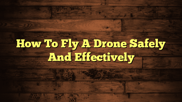How To Fly A Drone Safely And Effectively
