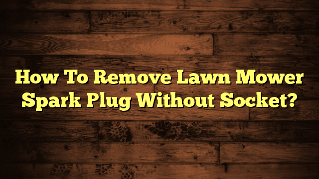 How To Remove Lawn Mower Spark Plug Without Socket?