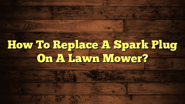 How To Replace A Spark Plug On A Lawn Mower?