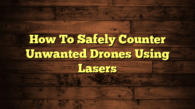 How To Safely Counter Unwanted Drones Using Lasers