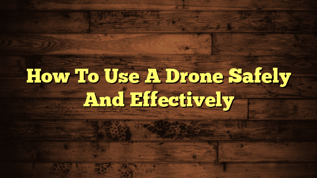 How To Use A Drone Safely And Effectively