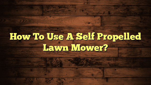 How To Use A Self Propelled Lawn Mower?