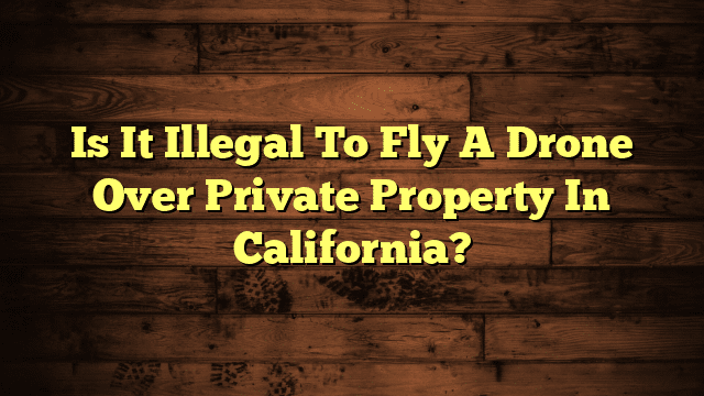 Is It Illegal To Fly A Drone Over Private Property In California?