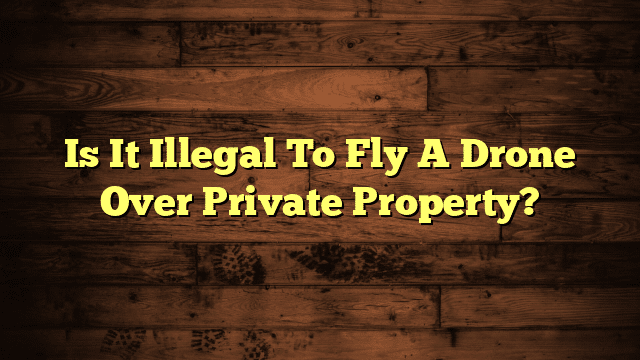 Is It Illegal To Fly A Drone Over Private Property?