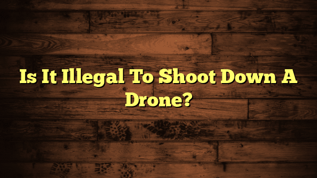 Is It Illegal To Shoot Down A Drone?