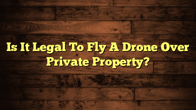 Is It Legal To Fly A Drone Over Private Property?