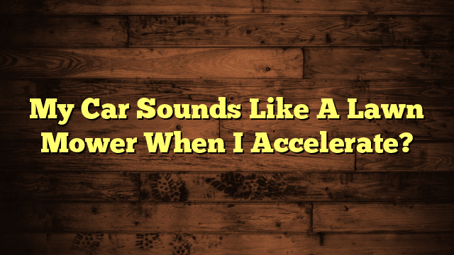 My Car Sounds Like A Lawn Mower When I Accelerate?