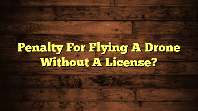 Penalty For Flying A Drone Without A License?