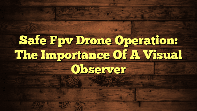 Safe Fpv Drone Operation: The Importance Of A Visual Observer