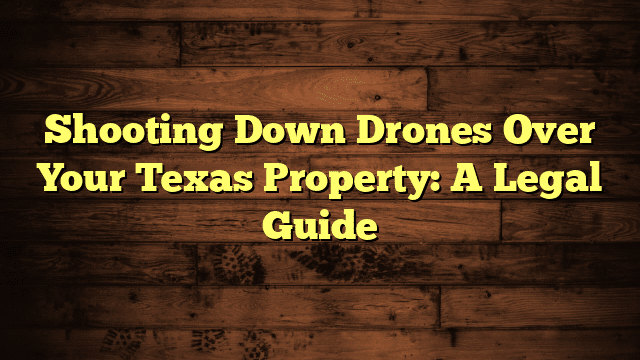Shooting Down Drones Over Your Texas Property: A Legal Guide