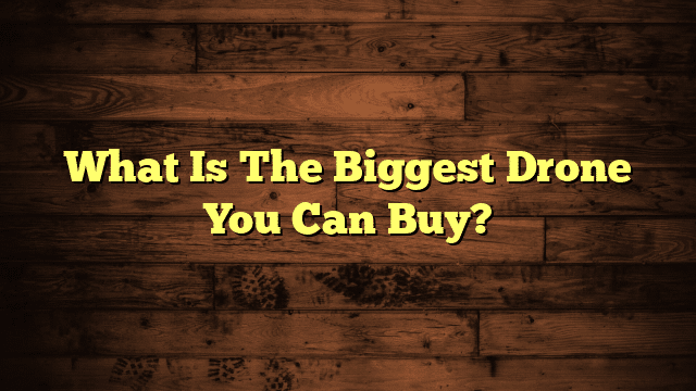 What Is The Biggest Drone You Can Buy?