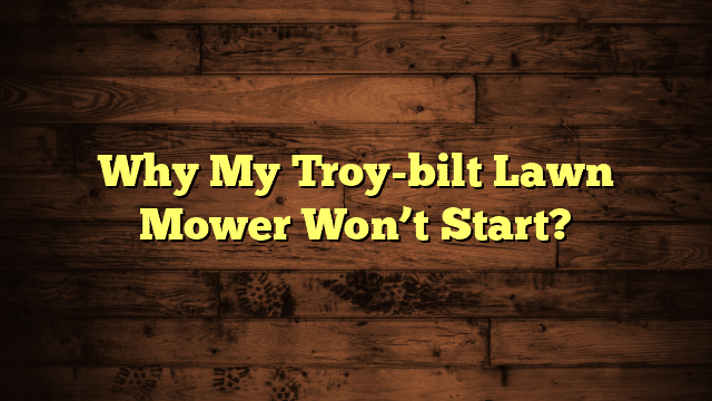 Why My Troy-bilt Lawn Mower Won’t Start?