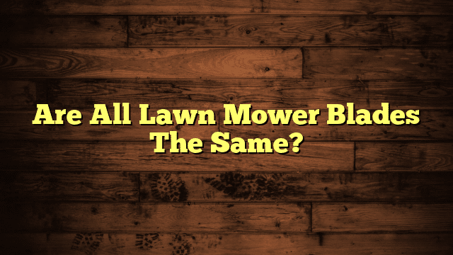 Are All Lawn Mower Blades The Same?