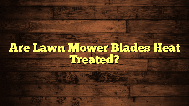 Are Lawn Mower Blades Heat Treated?