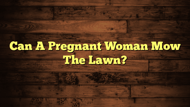 Can A Pregnant Woman Mow The Lawn?