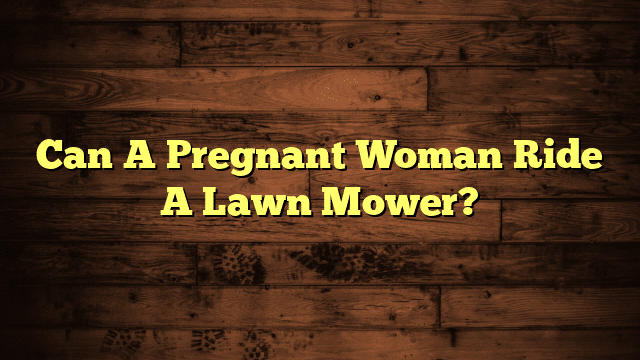 Can A Pregnant Woman Ride A Lawn Mower?