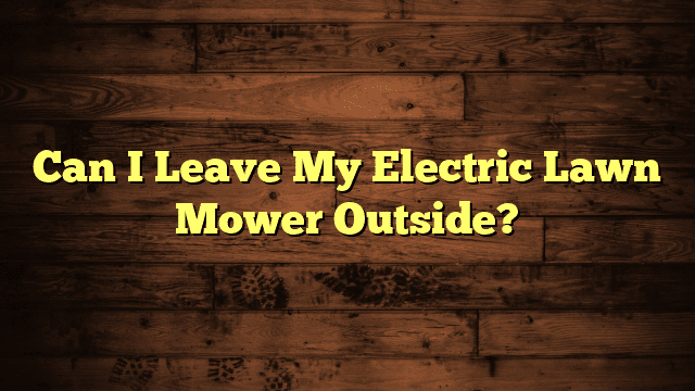 Can I Leave My Electric Lawn Mower Outside?