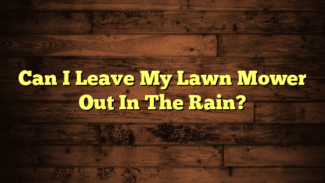 Can I Leave My Lawn Mower Out In The Rain?