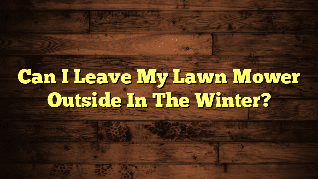 Can I Leave My Lawn Mower Outside In The Winter?