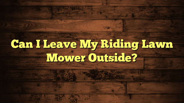 Can I Leave My Riding Lawn Mower Outside?
