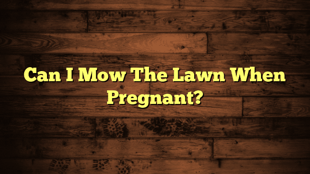 Can I Mow The Lawn When Pregnant?