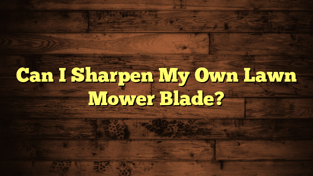 Can I Sharpen My Own Lawn Mower Blade?