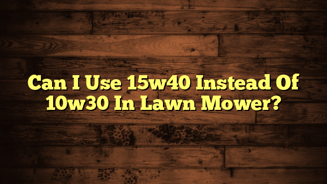 Can I Use 15w40 Instead Of 10w30 In Lawn Mower?