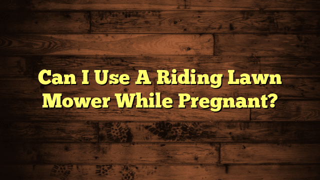 Can I Use A Riding Lawn Mower While Pregnant?