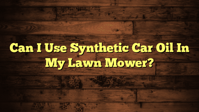 Can I Use Synthetic Car Oil In My Lawn Mower?